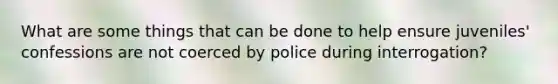 What are some things that can be done to help ensure juveniles' confessions are not coerced by police during interrogation?