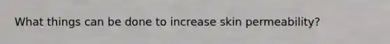 What things can be done to increase skin permeability?