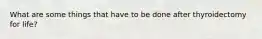 What are some things that have to be done after thyroidectomy for life?