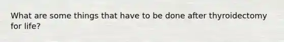 What are some things that have to be done after thyroidectomy for life?