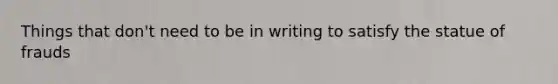 Things that don't need to be in writing to satisfy the statue of frauds