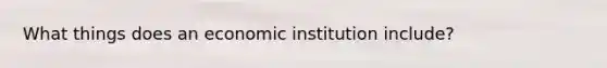 What things does an economic institution include?