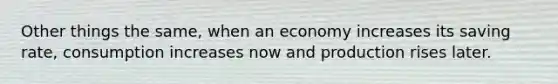 Other things the same, when an economy increases its saving rate, consumption increases now and production rises later.