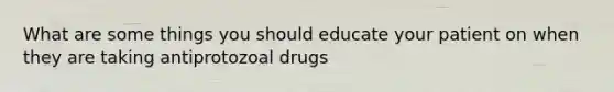 What are some things you should educate your patient on when they are taking antiprotozoal drugs