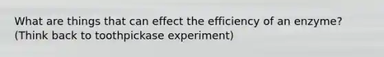 What are things that can effect the efficiency of an enzyme? (Think back to toothpickase experiment)