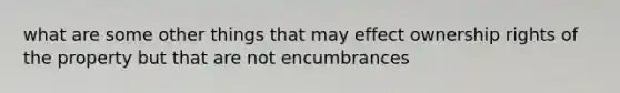 what are some other things that may effect ownership rights of the property but that are not encumbrances