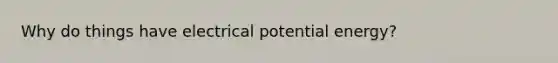 Why do things have electrical potential energy?