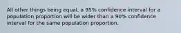 All other things being equal, a 95% confidence interval for a population proportion will be wider than a 90% confidence interval for the same population proportion.