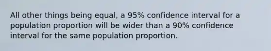 All other things being equal, a 95% confidence interval for a population proportion will be wider than a 90% confidence interval for the same population proportion.