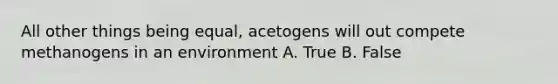 All other things being equal, acetogens will out compete methanogens in an environment A. True B. False