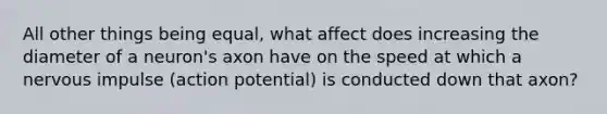 All other things being equal, what affect does increasing the diameter of a neuron's axon have on the speed at which a nervous impulse (action potential) is conducted down that axon?