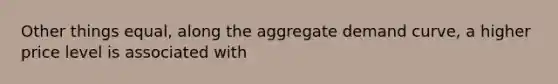 Other things equal, along the aggregate demand curve, a higher price level is associated with