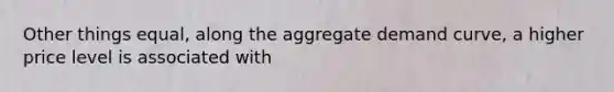 Other things​ equal, along the aggregate demand​ curve, a higher price level is associated with