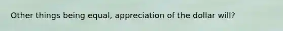 Other things being equal, appreciation of the dollar will?