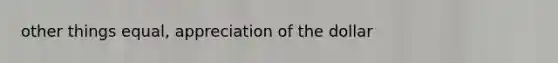 other things equal, appreciation of the dollar