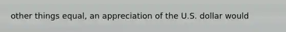other things equal, an appreciation of the U.S. dollar would