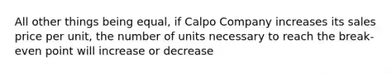 All other things being equal, if Calpo Company increases its sales price per unit, the number of units necessary to reach the break-even point will increase or decrease