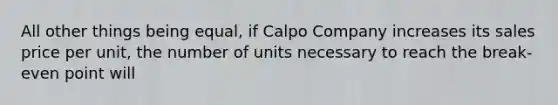 All other things being equal, if Calpo Company increases its sales price per unit, the number of units necessary to reach the break-even point will