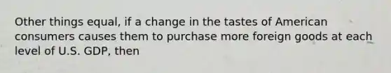 Other things equal, if a change in the tastes of American consumers causes them to purchase more foreign goods at each level of U.S. GDP, then