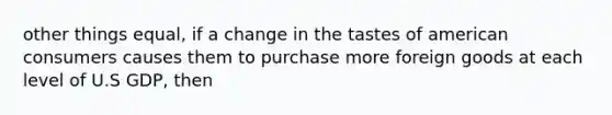 other things equal, if a change in the tastes of american consumers causes them to purchase more foreign goods at each level of U.S GDP, then