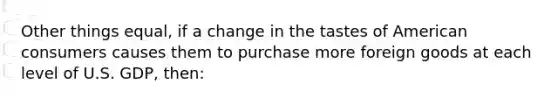 Other things equal, if a change in the tastes of American consumers causes them to purchase more foreign goods at each level of U.S. GDP, then: