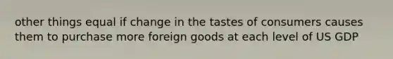 other things equal if change in the tastes of consumers causes them to purchase more foreign goods at each level of US GDP