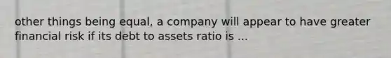 other things being equal, a company will appear to have greater financial risk if its debt to assets ratio is ...