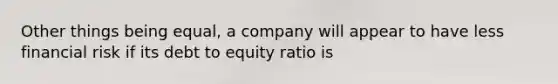 Other things being equal, a company will appear to have less financial risk if its debt to equity ratio is