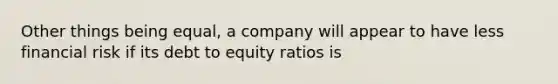 Other things being equal, a company will appear to have less financial risk if its debt to equity ratios is