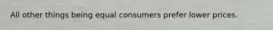 All other things being equal consumers prefer lower prices.