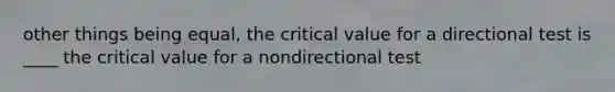 other things being equal, the critical value for a directional test is ____ the critical value for a nondirectional test