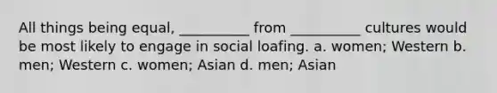 All things being equal, __________ from __________ cultures would be most likely to engage in social loafing. a. women; Western b. men; Western c. women; Asian d. men; Asian