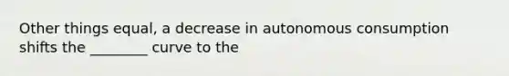 Other things equal, a decrease in autonomous consumption shifts the ________ curve to the