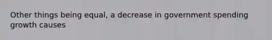 Other things being equal, a decrease in government spending growth causes