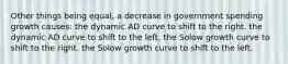 Other things being equal, a decrease in government spending growth causes: the dynamic AD curve to shift to the right. the dynamic AD curve to shift to the left. the Solow growth curve to shift to the right. the Solow growth curve to shift to the left.