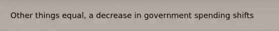 Other things equal, a decrease in government spending shifts