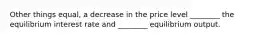 Other things​ equal, a decrease in the price level​ ________ the equilibrium interest rate and​ ________ equilibrium output.