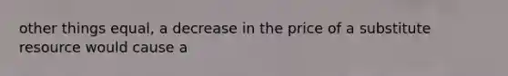 other things equal, a decrease in the price of a substitute resource would cause a