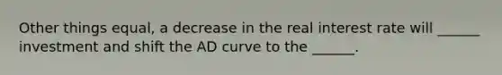 Other things equal, a decrease in the real interest rate will ______ investment and shift the AD curve to the ______.