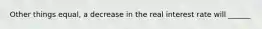 Other things equal, a decrease in the real interest rate will ______