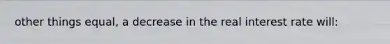 other things equal, a decrease in the real interest rate will: