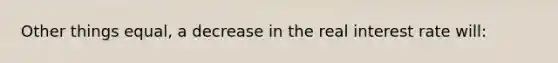 Other things equal, a decrease in the real interest rate will: