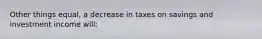 Other things equal, a decrease in taxes on savings and investment income will: