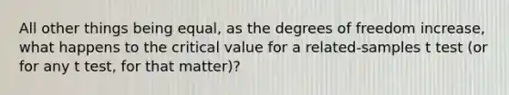 All other things being equal, as the degrees of freedom increase, what happens to the critical value for a related-samples t test (or for any t test, for that matter)?