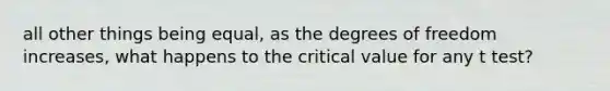 all other things being equal, as the degrees of freedom increases, what happens to the critical value for any t test?