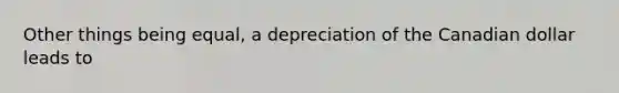 Other things being equal, a depreciation of the Canadian dollar leads to