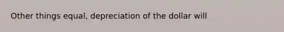 Other things equal, depreciation of the dollar will