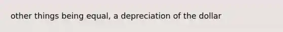 other things being equal, a depreciation of the dollar