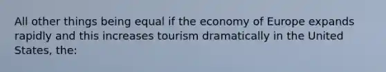 All other things being equal if the economy of Europe expands rapidly and this increases tourism dramatically in the United States, the: