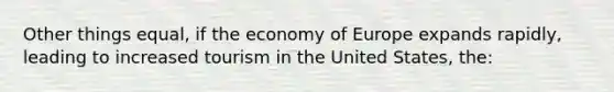 Other things equal, if the economy of Europe expands rapidly, leading to increased tourism in the United States, the: